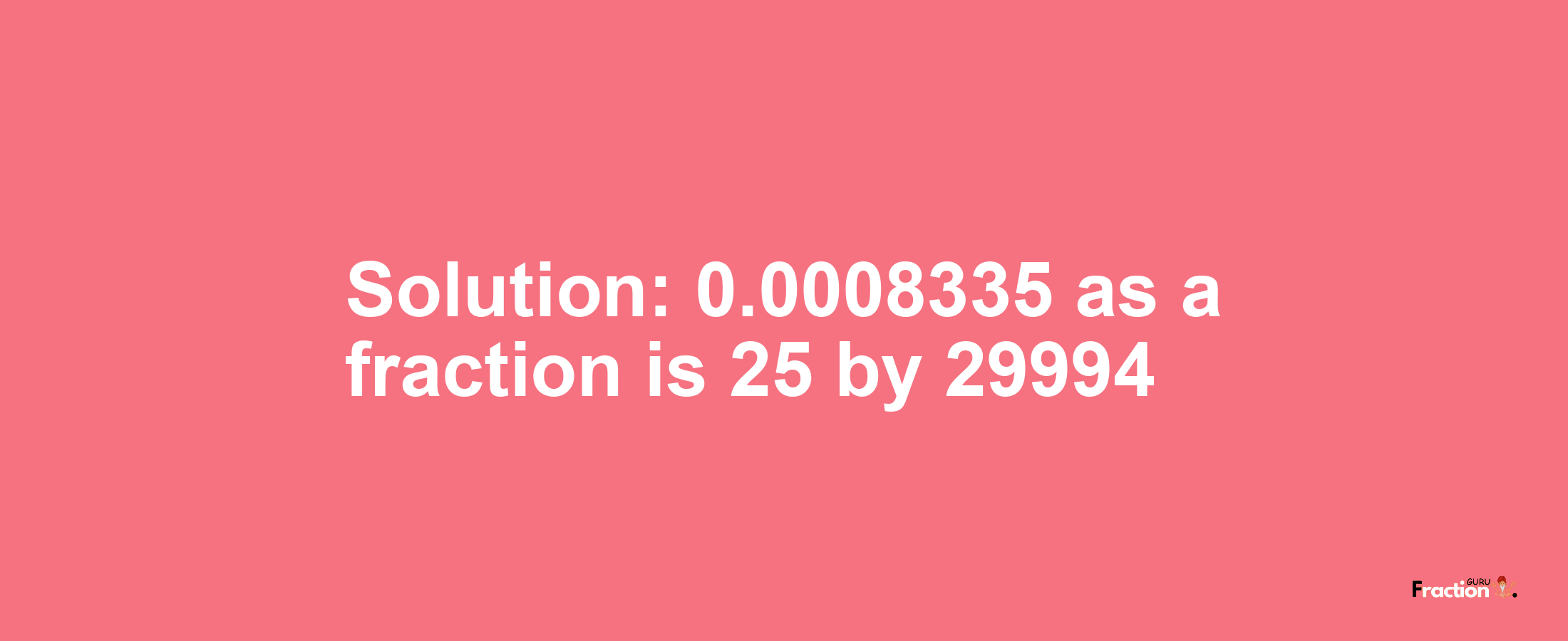 Solution:0.0008335 as a fraction is 25/29994